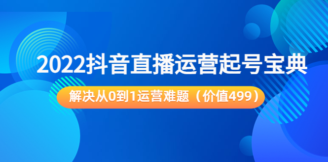 2022抖音直播运营起号宝典：解决从0到1运营难题（价值499元）-连烟牍库
