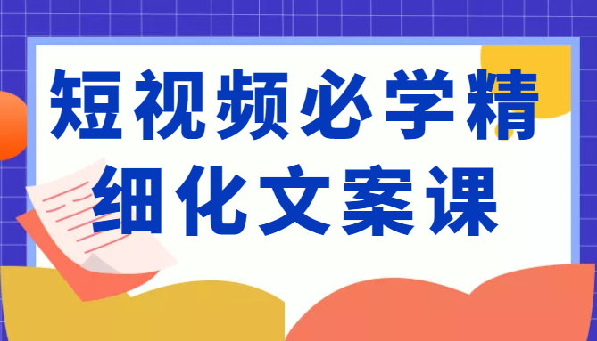 短视频必学精细化文案课，提升你的内容创作能力、升级迭代能力和变现力（价值333元）-连烟牍库