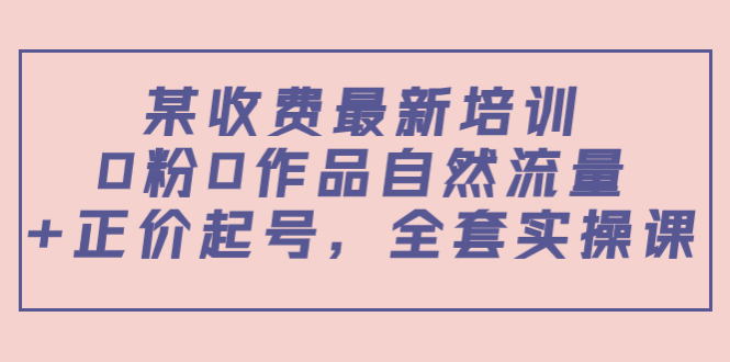 某最新收费培训内容：0粉0作品自然流量+正价起号，全套实操课-连烟牍库