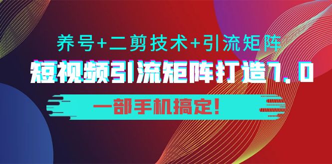 短视频引流矩阵打造7.0，养号+二剪技术+引流矩阵 一部手机搞定！-连烟牍库