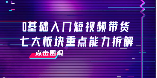 0基础入门短视频带货，七大板块重点能力拆解，7节精品课4小时干货-连烟牍库