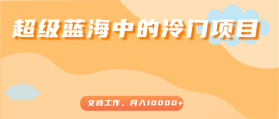 超级蓝海中的冷门项目，文档工作，好玩又赚钱，月入10000+-连烟牍库