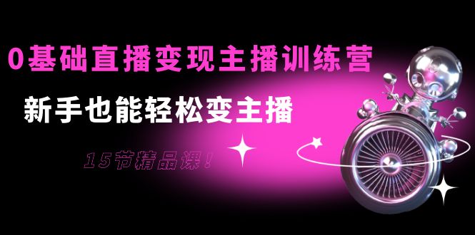 0基础直播变现主播训练营：新手也能轻松变主播，15节精品课-连烟牍库