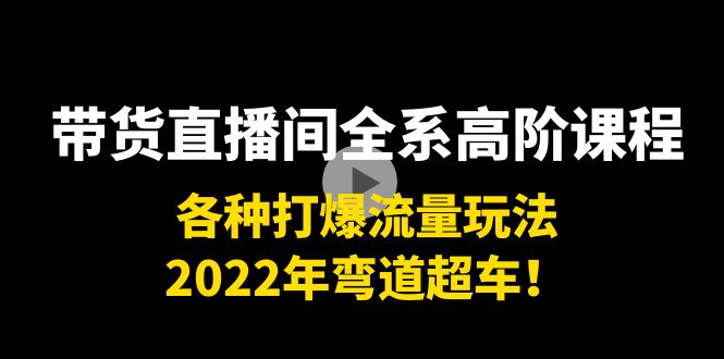 带货直播间全系高阶课程：各种打爆流量玩法，2022年弯道超车！-连烟牍库