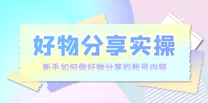 好物分享实操：新手如何做好物分享的账号内容，实操教学-连烟牍库