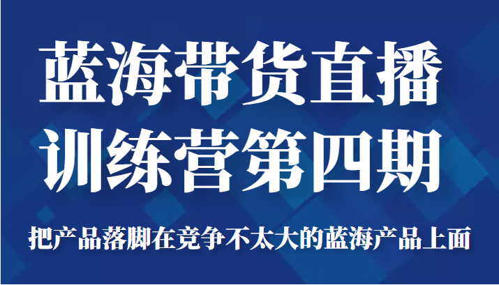 蓝海带货直播训练营第四期，把产品落脚在竞争不太大的蓝海产品上面（价值4980元）-连烟牍库