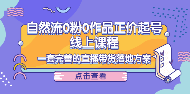 电商自然流0粉0作品正价起号线上课程：一套完善的直播带货落地方案-连烟牍库
