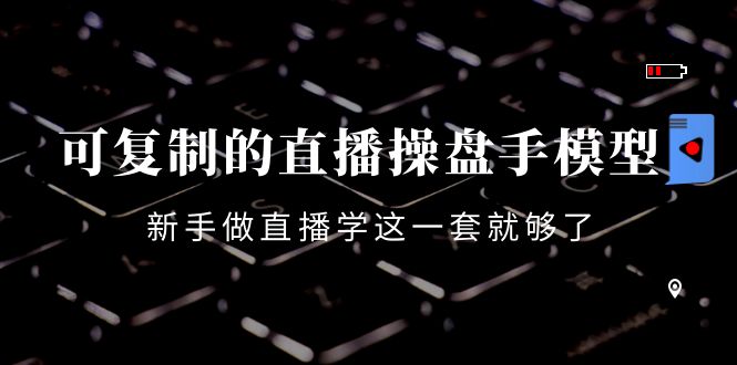 可复制的直播操盘手模型：新手做直播就学这一套就够了（12节课）-连烟牍库
