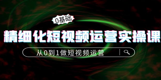 精细化短视频运营实操课，从0到1做短视频运营：算法篇+定位篇+内容篇-连烟牍库