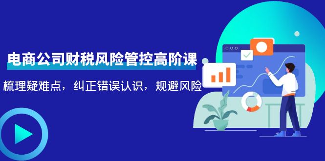 电商公司财税风险管控高阶课，梳理疑难点，纠正错误认识，规避风险-连烟牍库