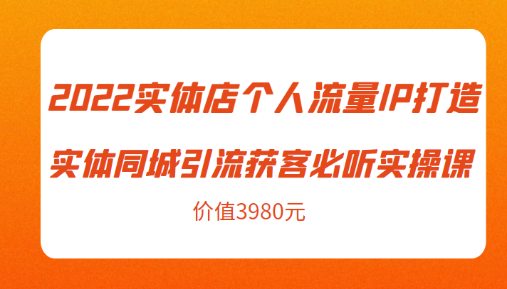 2022实体店个人流量IP打造实体同城引流获客必听实操课，61节完整版（价值3980元）-连烟牍库