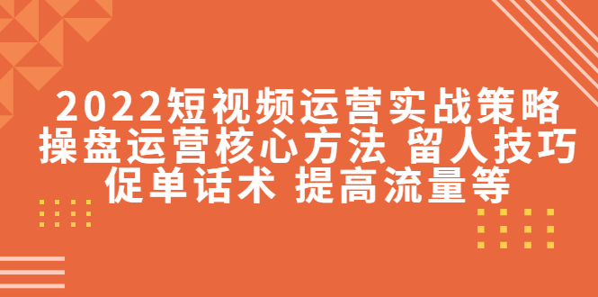 2022短视频运营实战策略：操盘运营核心方法 留人技巧促单话术 提高流量等-连烟牍库