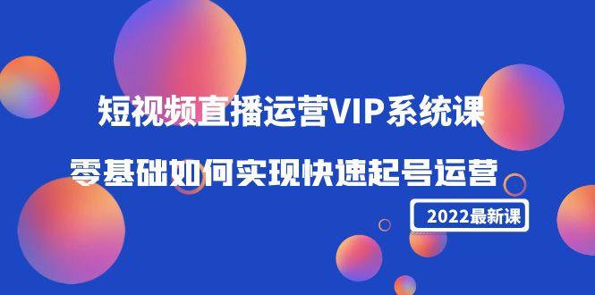 2022短视频直播运营VIP系统课：零基础如何实现快速起号运营（价值2999元）-连烟牍库