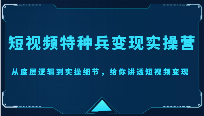 短视频特种兵变现实操营，从底层逻辑到实操细节，给你讲透短视频变现（价值2499元）-连烟牍库
