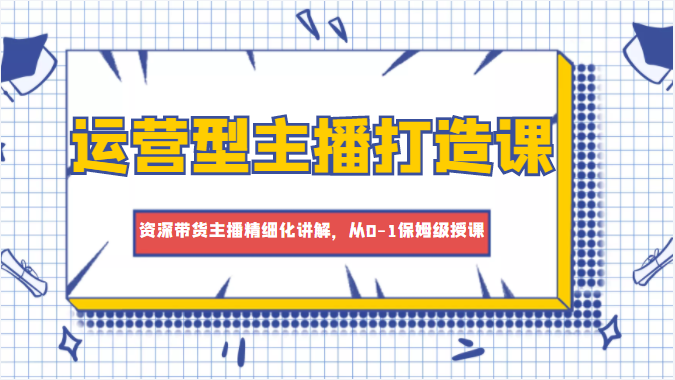 运营型主播打造课，资深带货主播精细化讲解，从0-1保姆级授课-连烟牍库