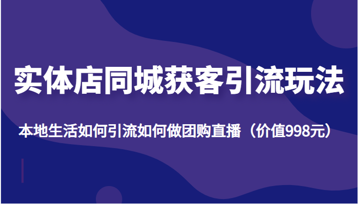 实体店同城获客引流玩法，本地生活如何引流如何做团购直播（价值998元）-连烟牍库