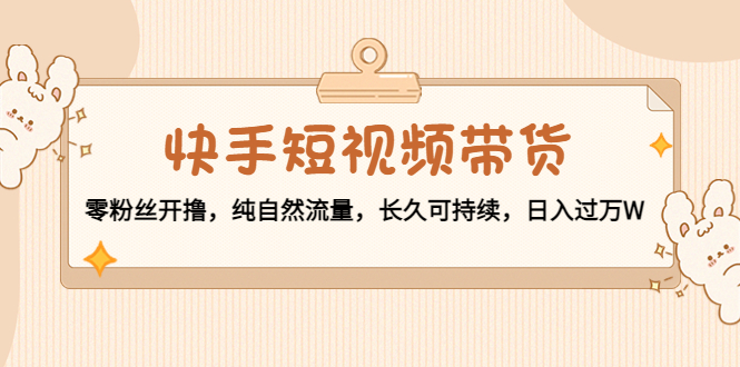 快手短视频带货：零粉丝开撸，纯自然流量，长久可持续，日入过万W-连烟牍库