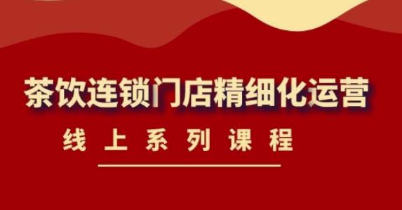 《茶饮连锁门店精细化运营》线上系列课程，茶饮门店经营必备课程（价值458元）-连烟牍库