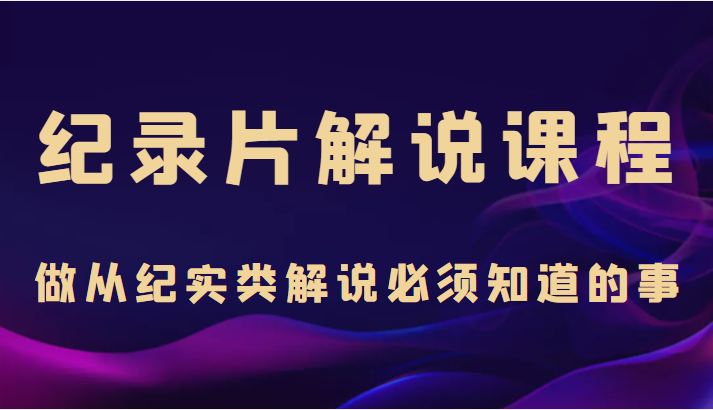 纪录片解说课程，做从纪实类解说必须知道的事（价值499元）-连烟牍库