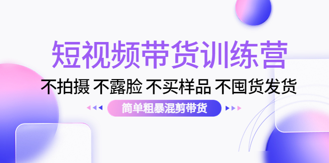 短视频带货训练营：不拍摄 不露脸 不买样品 不囤货发货 简单粗暴混剪带货（第三期）-连烟牍库