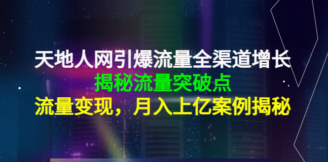 天地人网引爆流量全渠道增长：揭秘流量突然破点，流量变现，月入上亿案例-连烟牍库