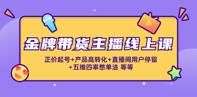 金牌带货主播线上课：正价起号+产品高转化+直播间用户停留+五维四率憋单法-连烟牍库