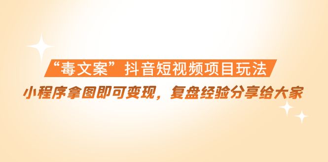 “毒文案”抖音短视频项目玩法，小程序拿图即可变现，复盘经验分享给大家-连烟牍库