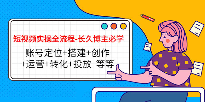 短视频实操全流程-长久博主必学：账号定位+搭建+创作+运营+转化+投放 等等-连烟牍库