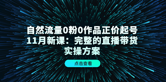 自然流量0粉0作品正价起号11月新课：完整的直播带货实操方案-连烟牍库
