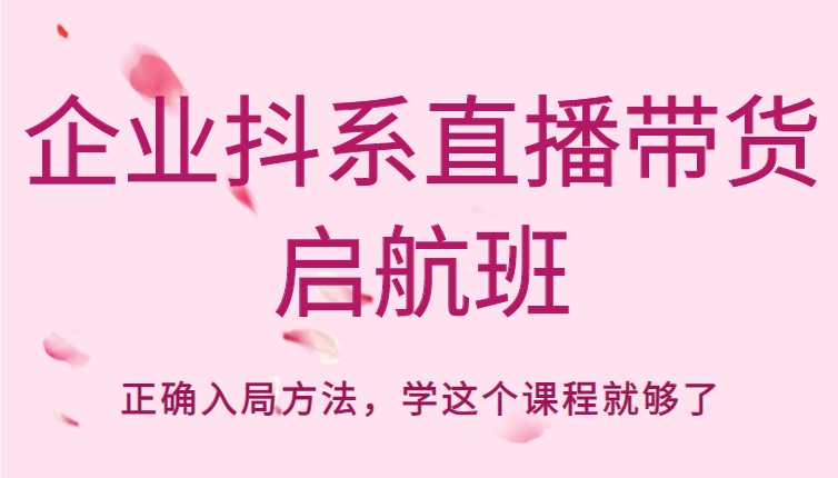企业抖系直播带货启航班，正确入局方法，学这个课程就够了-连烟牍库