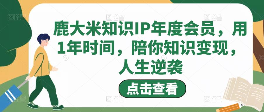 鹿大米知识IP年度会员，用1年时间，陪你知识变现，人生逆袭-连烟牍库