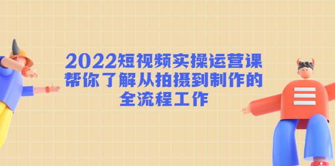 2022短视频实操运营课：帮你了解从拍摄到制作的全流程工作-连烟牍库