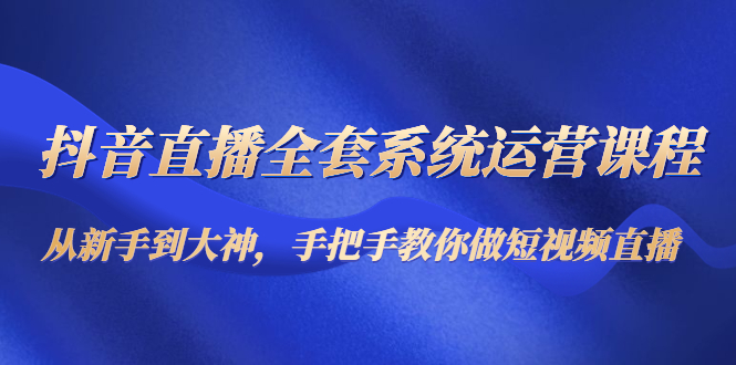 抖音直播全套系统运营课程：从新手到大神，手把手教你做直播短视频-连烟牍库