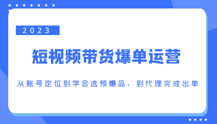 2023短视频带货爆单运营，从账号定位到学会选预爆品，到代理完成出单（价值1250元）-连烟牍库
