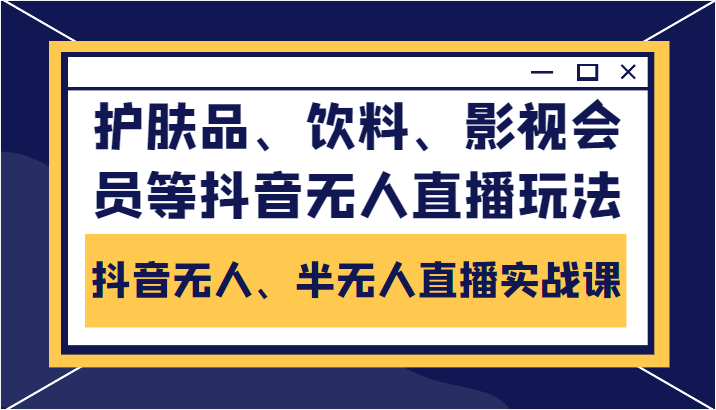 抖音无人、半无人直播实战课，护肤品、饮料、影视会员等抖音无人直播玩法-连烟牍库