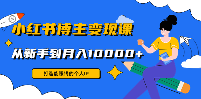小红书博主变现课：打造能赚钱的个人IP，从新手到月入10000+(9节课)-连烟牍库