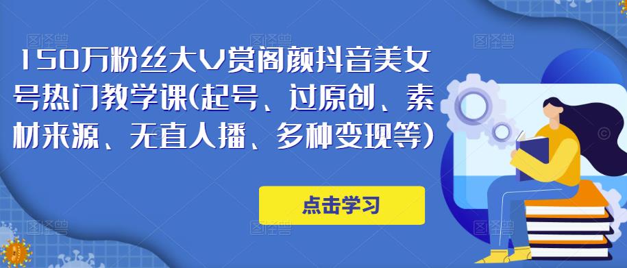 150万粉丝大V赏阁颜抖音美女号热门剪辑课(起号、过原创、素材来源、无直人‬播、多种变现等)-连烟牍库