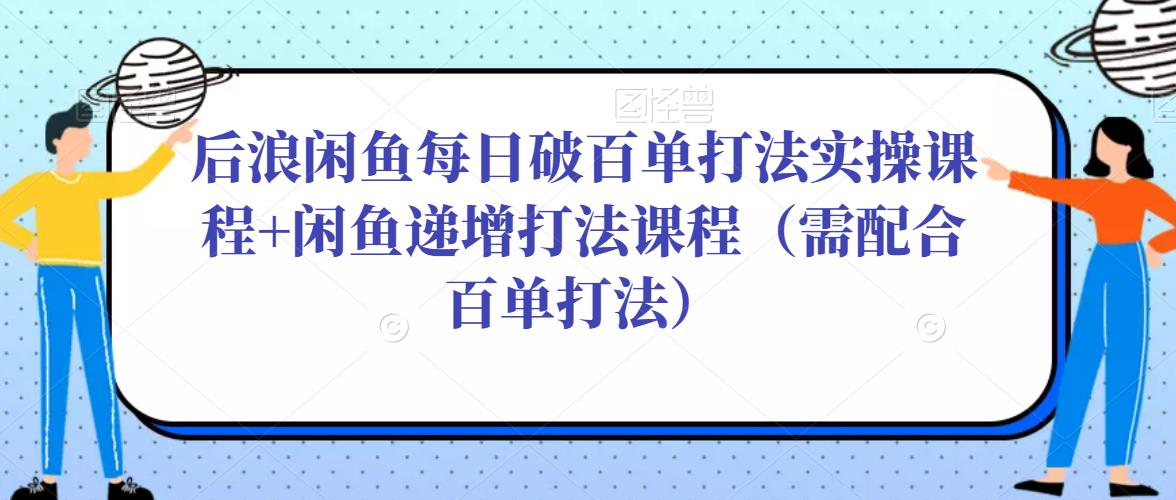 后浪闲鱼每日破百单打法实操课程+闲鱼递增打法课程（需配合百单打法）-连烟牍库