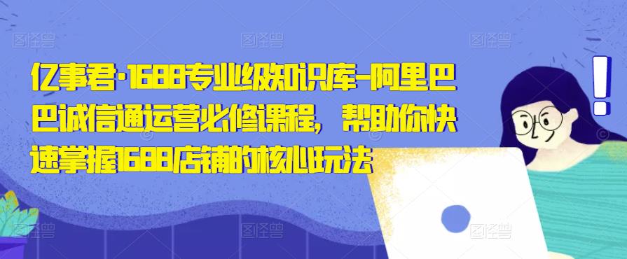 亿事君·1688专业级知识库-阿里巴巴诚信通运营必修课程，帮助你快速掌握1688店铺的核心玩法-连烟牍库