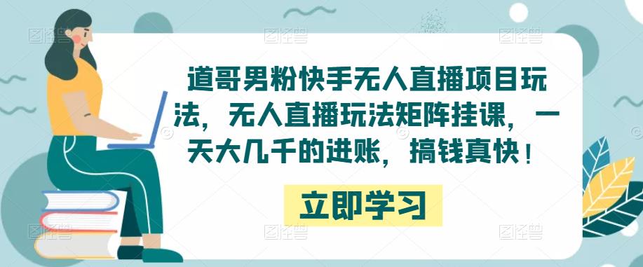 道哥男粉快手无人直播项目玩法，无人直播玩法矩阵挂课，一天大几千的进账，搞钱真快！-连烟牍库