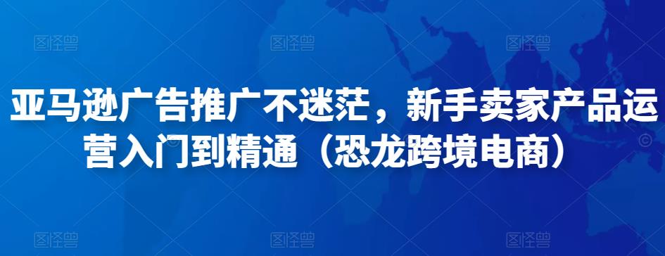 亚马逊广告推广不迷茫，新手卖家产品运营入门到精通（恐龙跨境电商）-连烟牍库