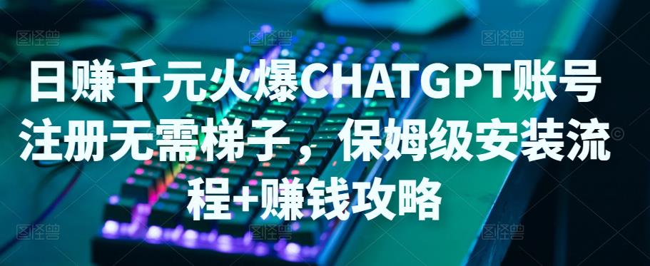 日赚千元火爆ChatGPT账号注册无需ti子，保姆级安装流程+赚钱攻略-连烟牍库