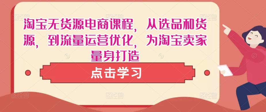 淘宝无货源电商课程，从选品和货源，到流量运营优化，为淘宝卖家量身打造-连烟牍库