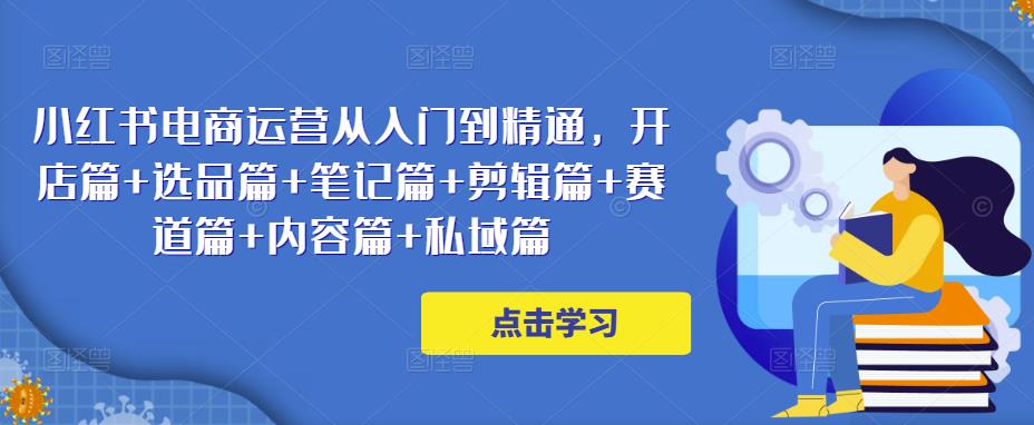 小红书电商运营从入门到精通，开店篇+选品篇+笔记篇+剪辑篇+赛道篇+内容篇+私域篇-连烟牍库