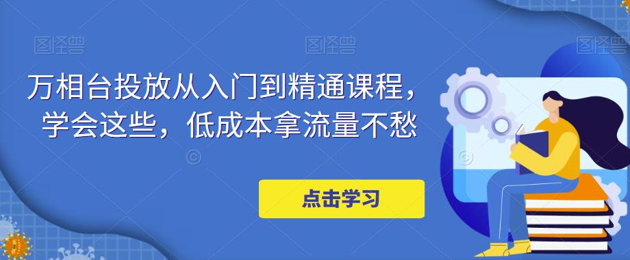 万相台投放从入门到精通课程，学会这些，低成本拿流量不愁-连烟牍库