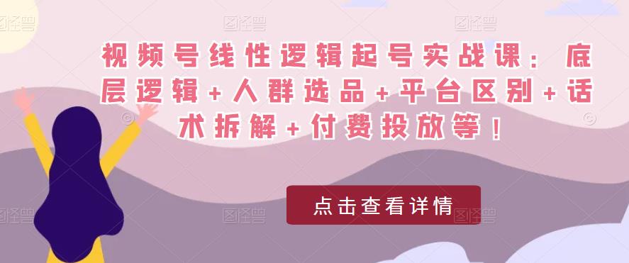 视频号线性逻辑起号实战课：底层逻辑+人群选品+平台区别+话术拆解+付费投放等！-连烟牍库
