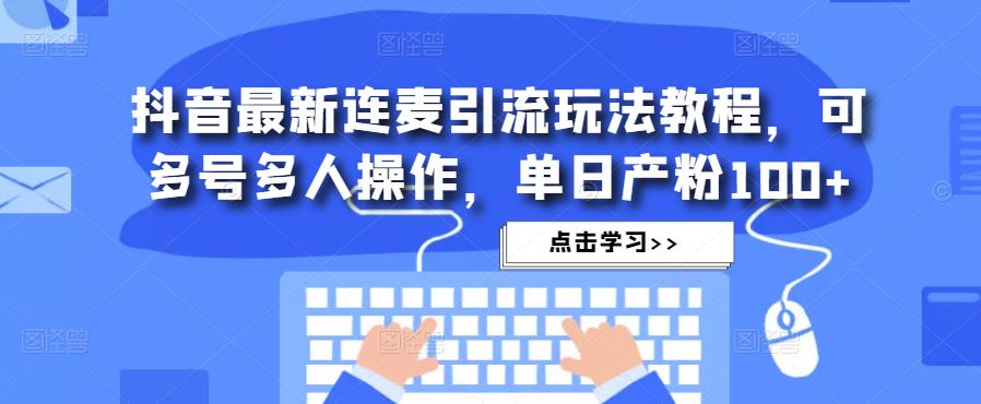 抖音最新连麦引流玩法教程，可多号多人操作，单日产粉100+-连烟牍库