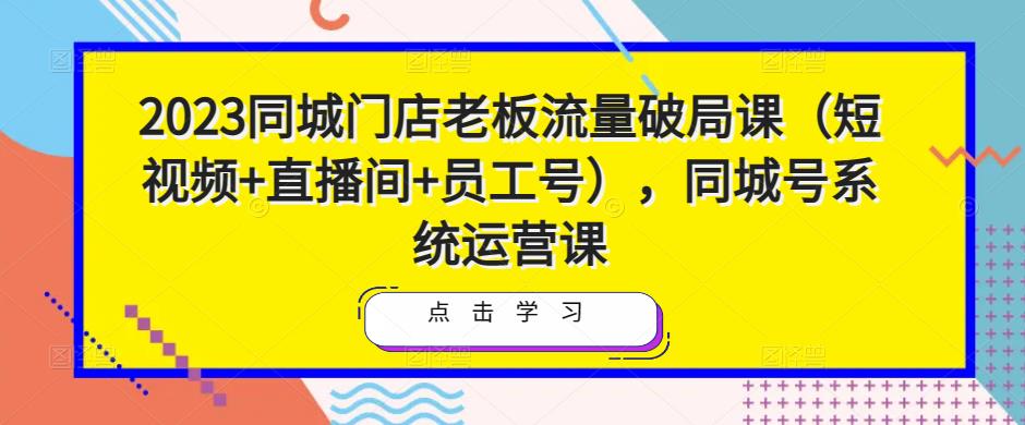 2023同城门店老板流量破局课（短视频+直播间+员工号），同城号系统运营课-连烟牍库