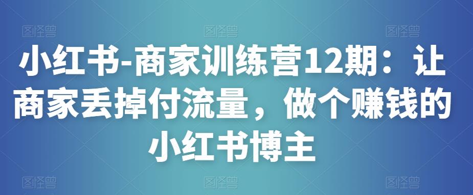 小红书-商家训练营12期：让商家丢掉付流量，做个赚钱的小红书博主-连烟牍库