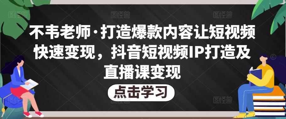 不韦老师·打造爆款内容让短视频快速变现，抖音短视频IP打造及直播课变现-连烟牍库